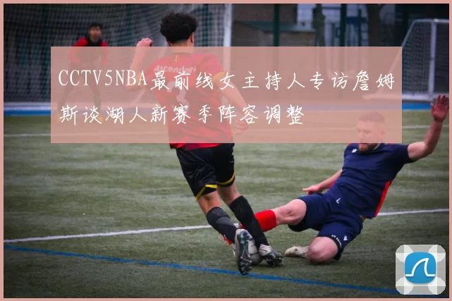 CCTV5NBA最前线女主持人专访詹姆斯谈湖人新赛季阵容调整