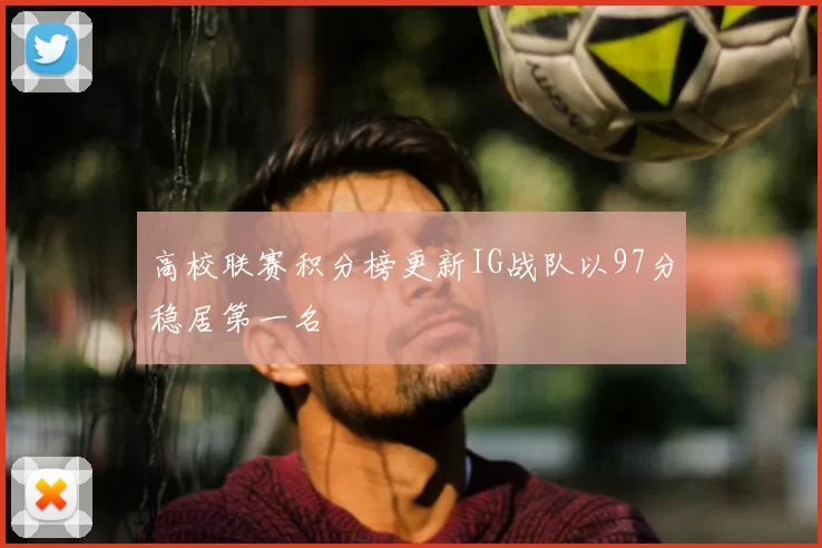 高校联赛积分榜更新IG战队以97分稳居第一名