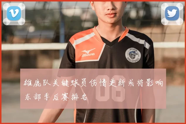 雄鹿队关键球员伤情更新或将影响东部季后赛排名