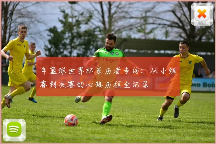 年篮球世界杯亲历者专访：从小组赛到决赛的心路历程全记录