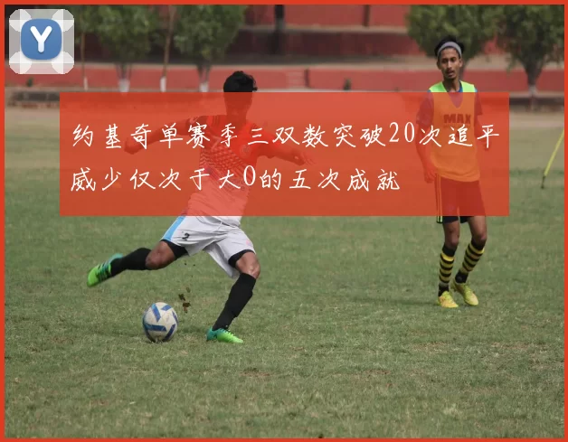 约基奇单赛季三双数突破20次追平威少仅次于大O的五次成就