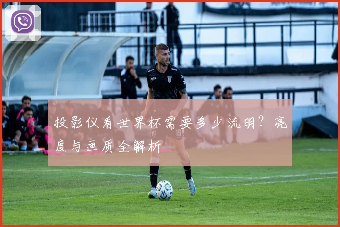 投影仪看世界杯需要多少流明？亮度与画质全解析
