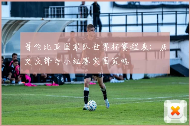 哥伦比亚国家队世界杯赛程表:历史交锋与小组赛突围策略