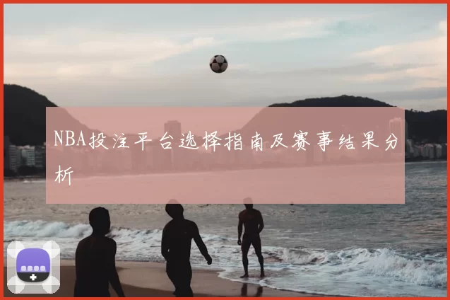 NBA投注平台选择指南及赛事结果分析