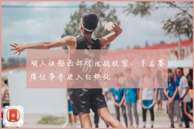 湖人快船西部对话战收官，季后赛席位争夺进入白热化