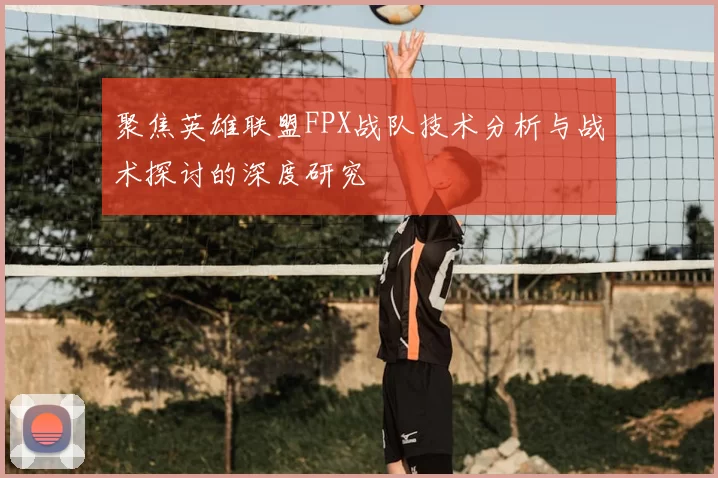 聚焦英雄联盟FPX战队技术分析与战术探讨的深度研究