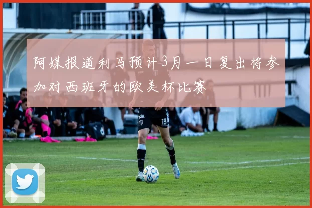 阿媒报道利马预计3月一日复出将参加对西班牙的欧美杯比赛