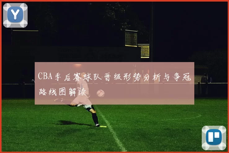 CBA季后赛球队晋级形势分析与争冠路线图解读