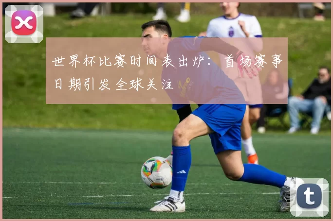 世界杯比赛时间表出炉:首场赛事日期引发全球关注