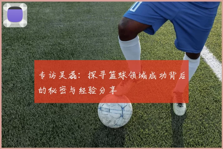 专访吴磊:探寻篮球领域成功背后的秘密与经验分享