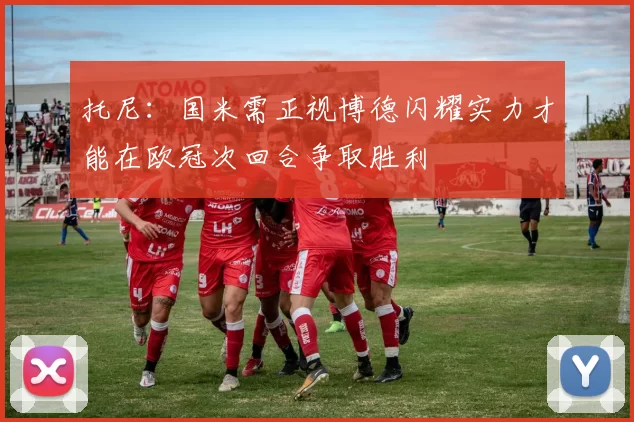 托尼：国米需正视博德闪耀实力才能在欧冠次回合争取胜利
