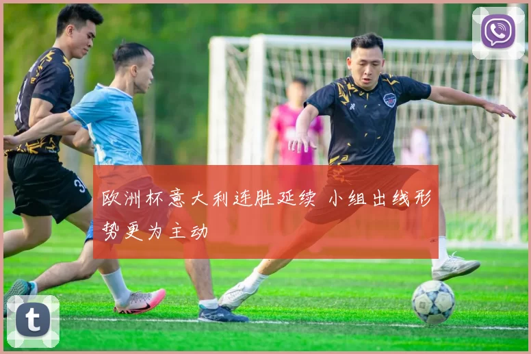欧洲杯意大利连胜延续 小组出线形势更为主动