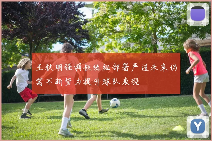 王秋明强调教练组部署严谨未来仍需不断努力提升球队表现