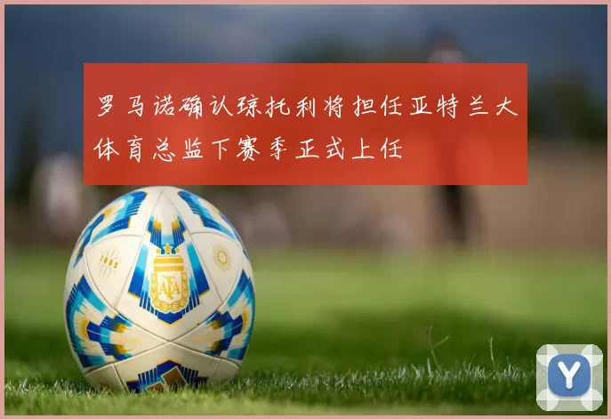 罗马诺确认琼托利将担任亚特兰大体育总监下赛季正式上任