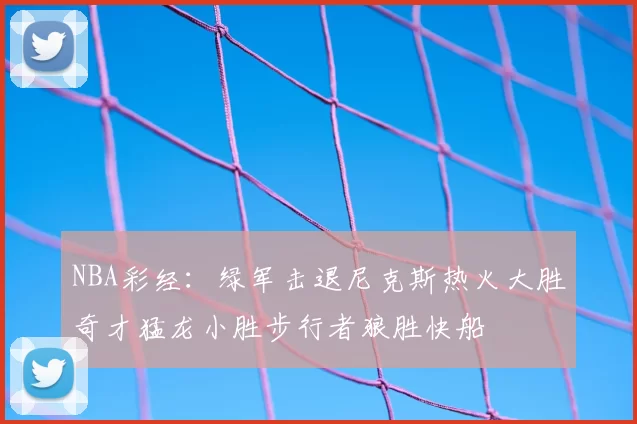 NBA彩经:绿军击退尼克斯热火大胜奇才猛龙小胜步行者狼胜快船