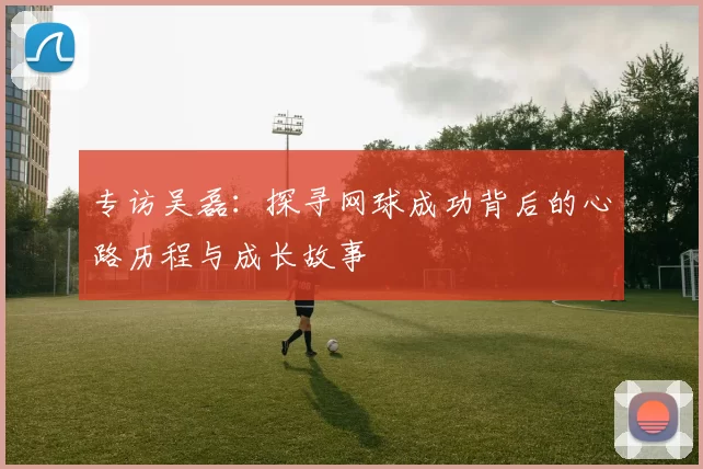 专访吴磊:探寻网球成功背后的心路历程与成长故事