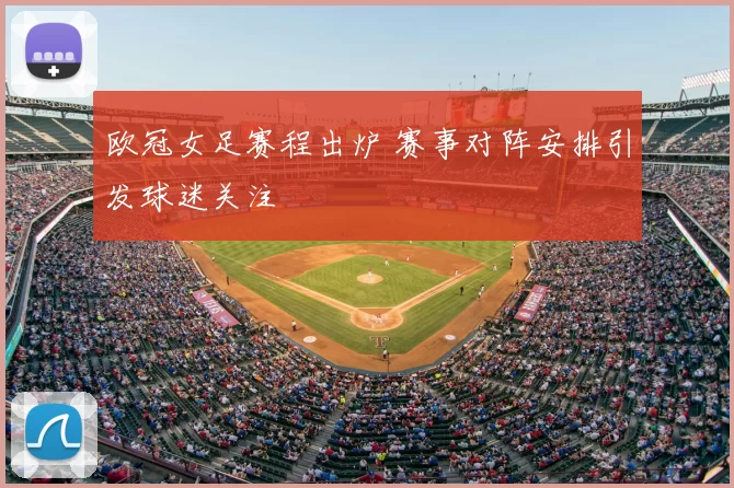 欧冠女足赛程出炉 赛事对阵安排引发球迷关注