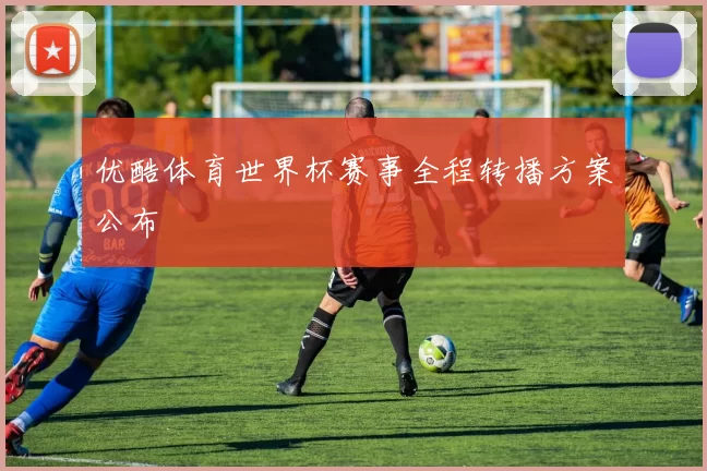 优酷体育世界杯赛事全程转播方案公布