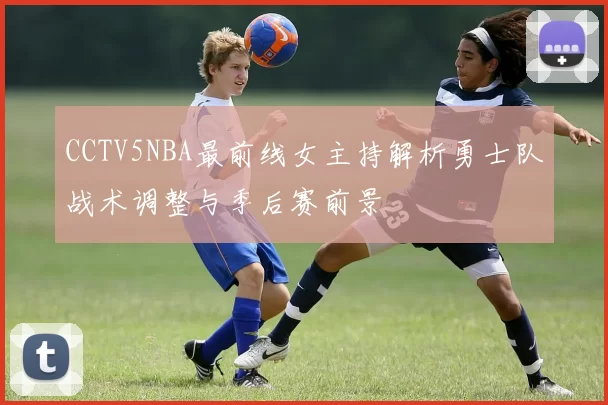 CCTV5NBA最前线女主持解析勇士队战术调整与季后赛前景