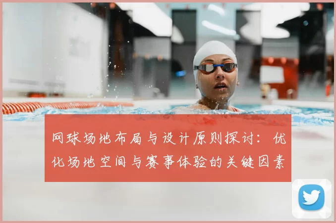 网球场地布局与设计原则探讨：优化场地空间与赛事体验的关键因素