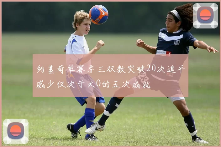 约基奇单赛季三双数突破20次追平威少仅次于大O的五次成就