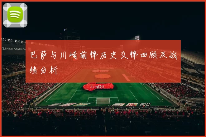 巴萨与川崎前锋历史交锋回顾及战绩分析