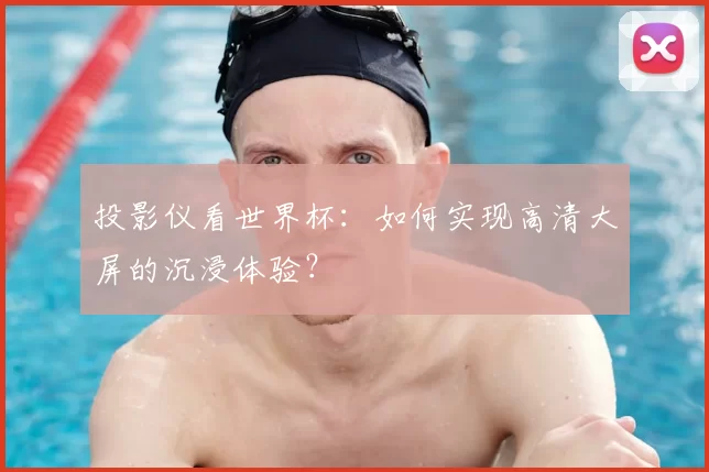 投影仪看世界杯:如何实现高清大屏的沉浸体验?