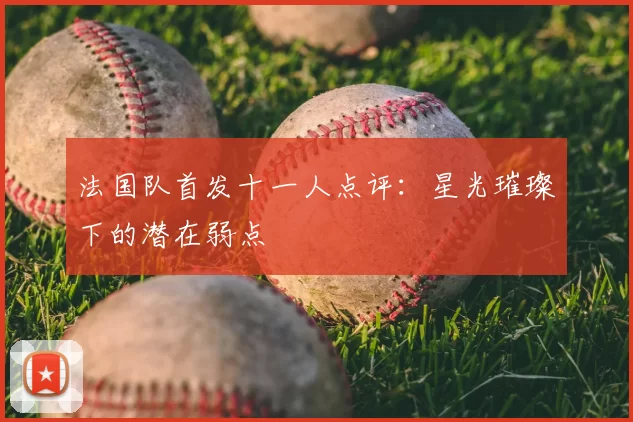 法国队首发十一人点评：星光璀璨下的潜在弱点
