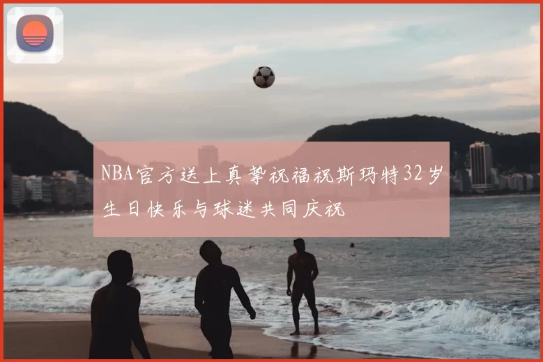 NBA官方送上真挚祝福祝斯玛特32岁生日快乐与球迷共同庆祝