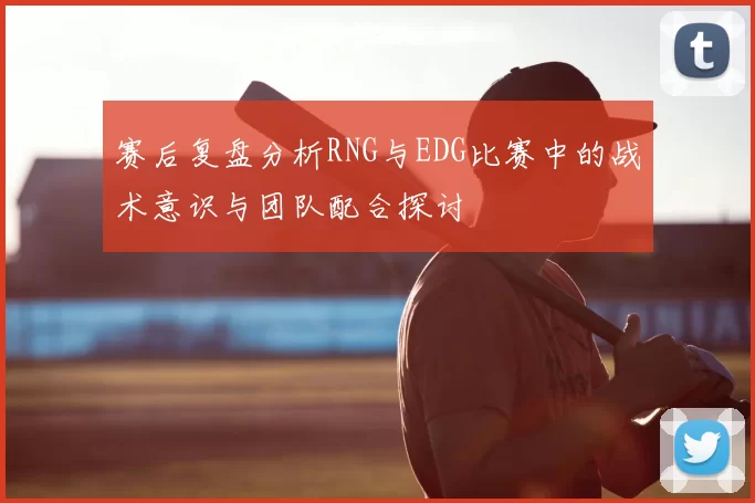 赛后复盘分析RNG与EDG比赛中的战术意识与团队配合探讨