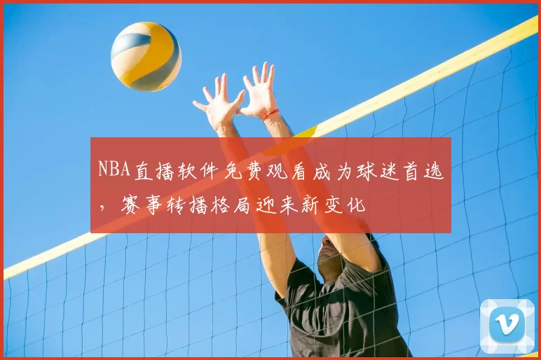 NBA直播软件免费观看成为球迷首选,赛事转播格局迎来新变化