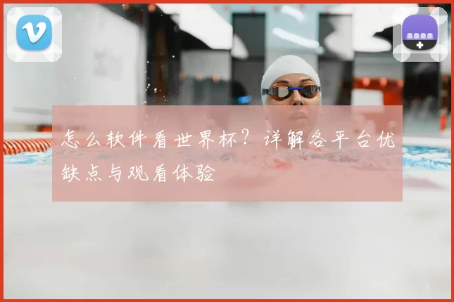 怎么软件看世界杯?详解各平台优缺点与观看体验