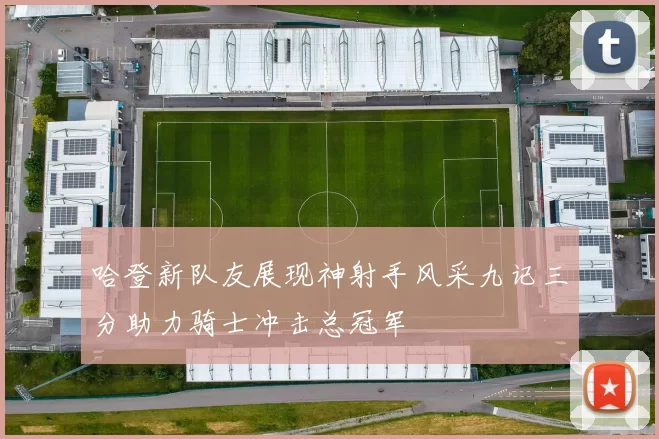 哈登新队友展现神射手风采九记三分助力骑士冲击总冠军