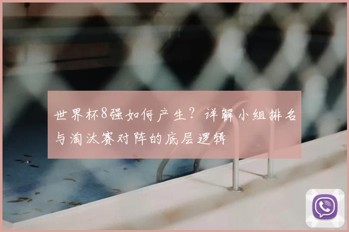 世界杯8强如何产生？详解小组排名与淘汰赛对阵的底层逻辑