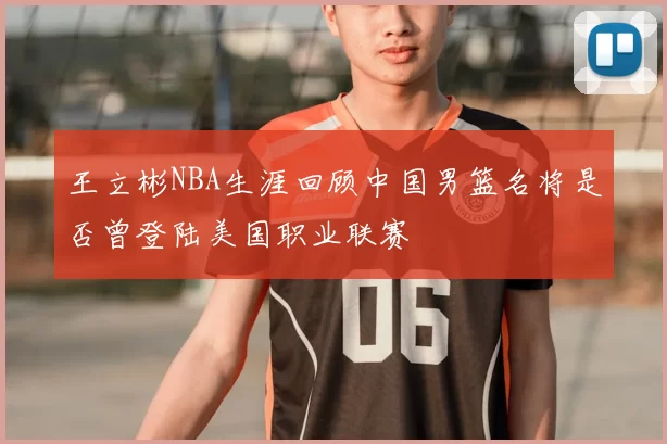 王立彬NBA生涯回顾中国男篮名将是否曾登陆美国职业联赛