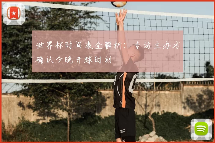 世界杯时间表全解析：专访主办方确认今晚开球时刻