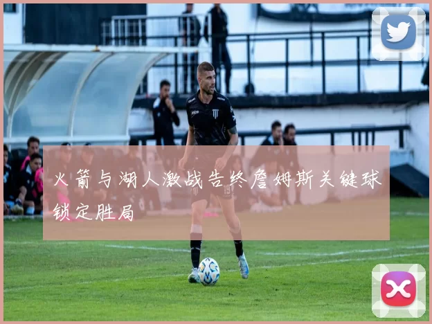 火箭与湖人激战告终詹姆斯关键球锁定胜局
