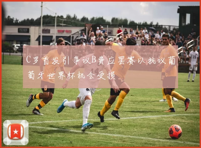 C罗首发引争议B费应罢赛以抗议葡萄牙世界杯机会受损