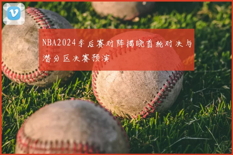 NBA2024季后赛对阵揭晓首轮对决与潜分区决赛预演