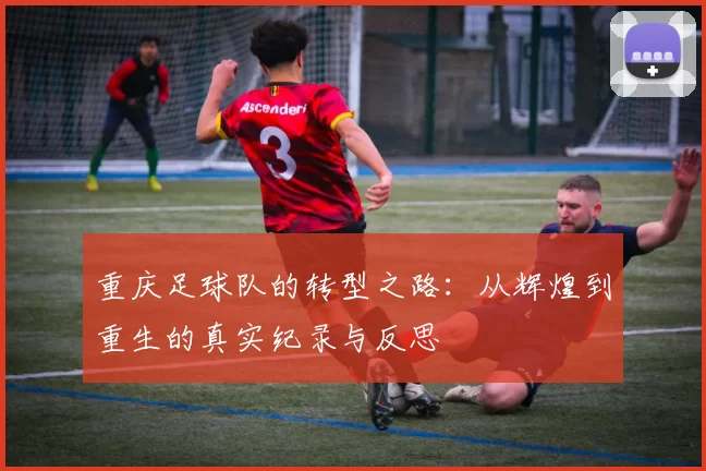 重庆足球队的转型之路：从辉煌到重生的真实纪录与反思