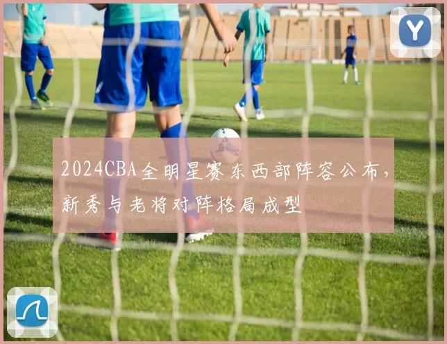 2024CBA全明星赛东西部阵容公布,新秀与老将对阵格局成型