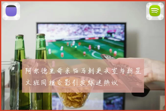 阿尔德里奇亲临马刺更衣室与新星文班同框合影引发球迷热议