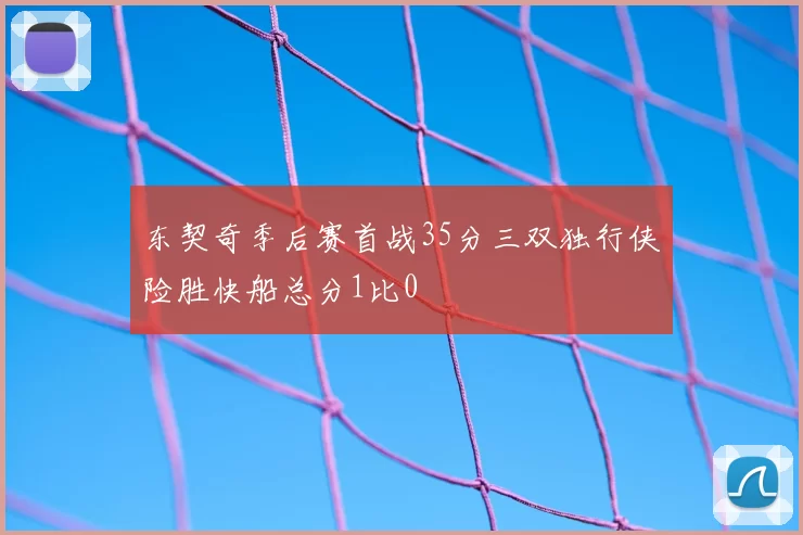 东契奇季后赛首战35分三双独行侠险胜快船总分1比0