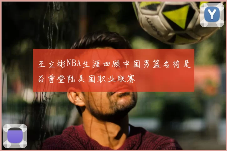 王立彬NBA生涯回顾中国男篮名将是否曾登陆美国职业联赛