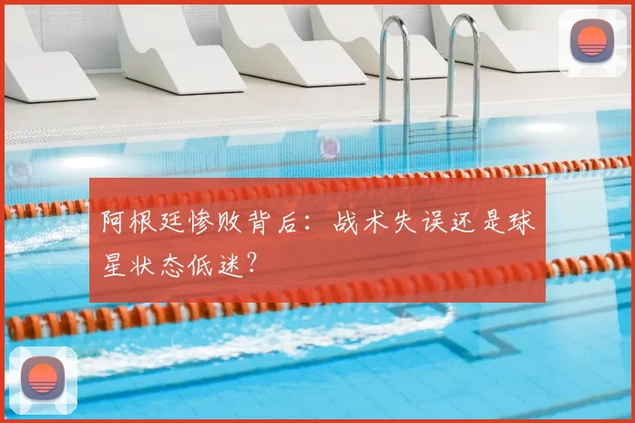 阿根廷惨败背后：战术失误还是球星状态低迷？