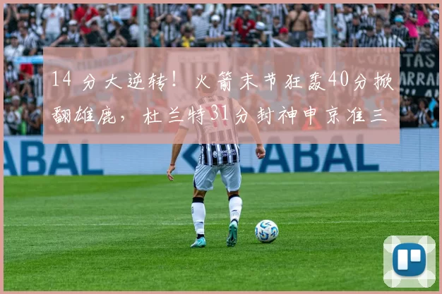 14 分大逆转!火箭末节狂轰40分掀翻雄鹿,杜兰特31分封神申京准三双