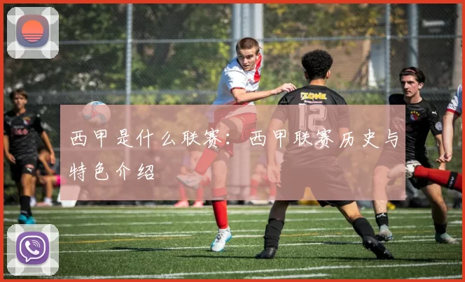 西甲是什么联赛：西甲联赛历史与特色介绍