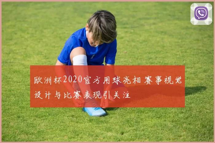 欧洲杯2020官方用球亮相 赛事视觉设计与比赛表现引关注