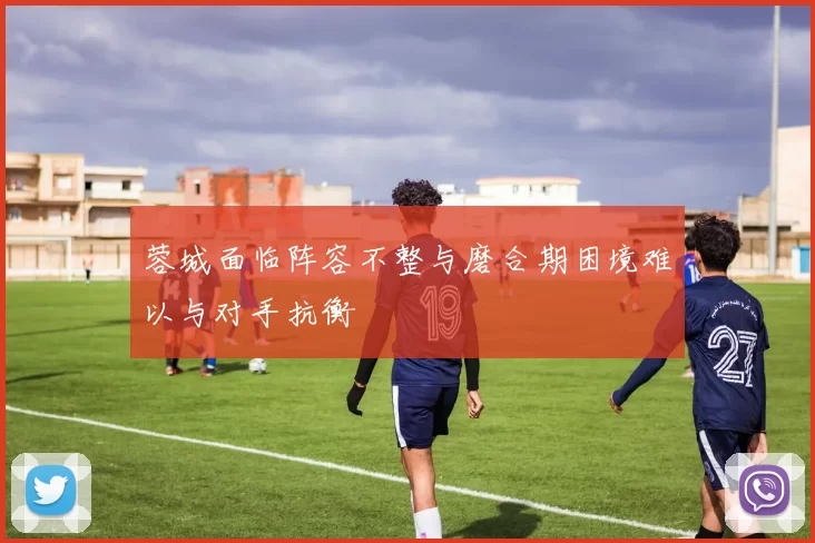 蓉城面临阵容不整与磨合期困境难以与对手抗衡