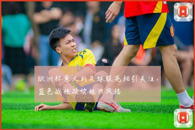 欧洲杯意大利足球服亮相引关注，蓝色战袍延续经典风格